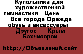 Купальники для  художественной гимнастики › Цена ­ 8 500 - Все города Одежда, обувь и аксессуары » Другое   . Крым,Бахчисарай